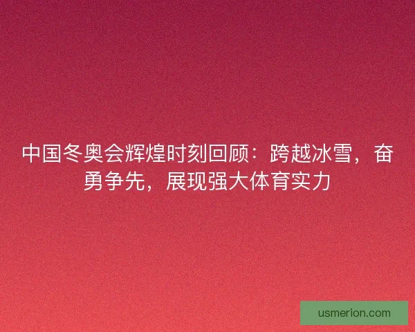 中国冬奥会辉煌时刻回顾：跨越冰雪，奋勇争先，展现强大体育实力