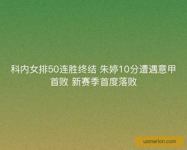 科内女排50连胜终结 朱婷10分遭遇意甲首败 新赛季首度落败