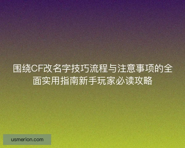 围绕CF改名字技巧流程与注意事项的全面实用指南新手玩家必读攻略