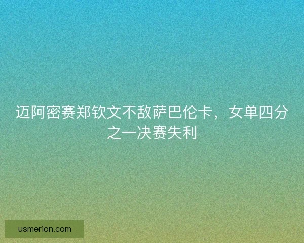 迈阿密赛郑钦文不敌萨巴伦卡，女单四分之一决赛失利