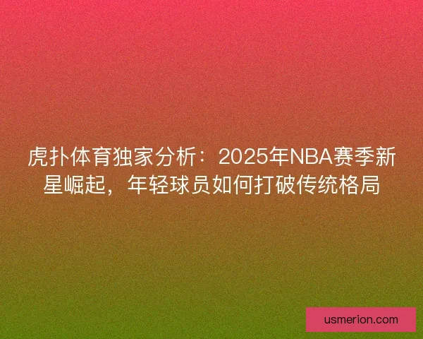 虎扑体育独家分析：2025年NBA赛季新星崛起，年轻球员如何打破传统格局